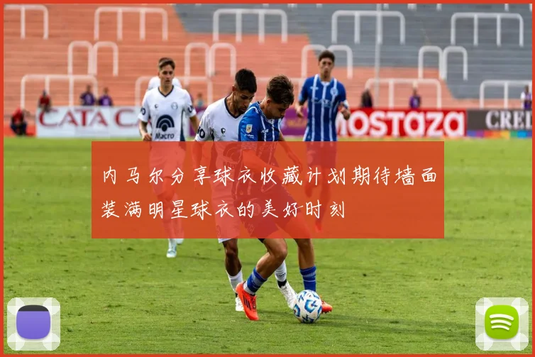 内马尔分享球衣收藏计划期待墙面装满明星球衣的美好时刻