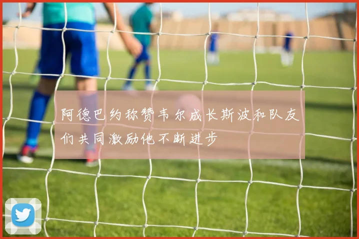 阿德巴约称赞韦尔成长斯波和队友们共同激励他不断进步