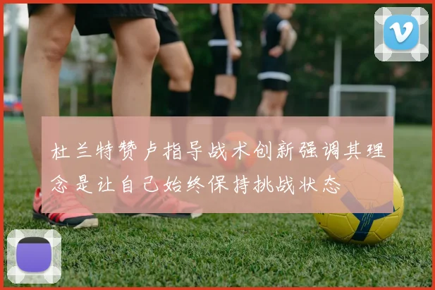 杜兰特赞卢指导战术创新强调其理念是让自己始终保持挑战状态