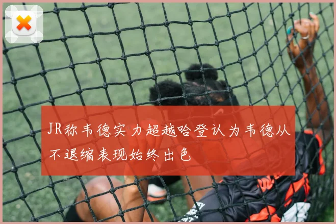 JR称韦德实力超越哈登认为韦德从不退缩表现始终出色