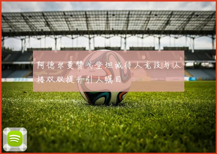 阿德尔曼赞戈登坦诚待人竞技与人格双双提升引人瞩目