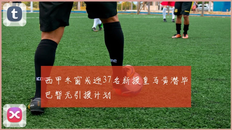 西甲冬窗或迎37名新援皇马黄潜毕巴暂无引援计划