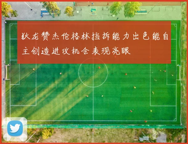 狄龙赞杰伦格林挡拆能力出色能自主创造进攻机会表现亮眼