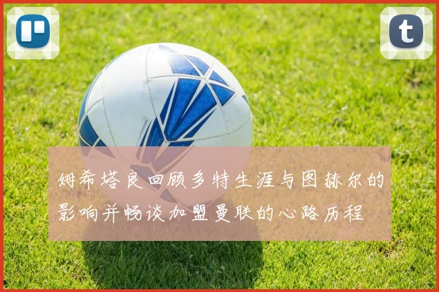 姆希塔良回顾多特生涯与图赫尔的影响并畅谈加盟曼联的心路历程