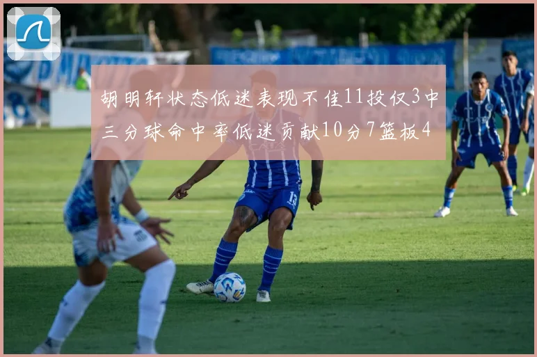 胡明轩状态低迷表现不佳11投仅3中三分球命中率低迷贡献10分7篮板4助攻
