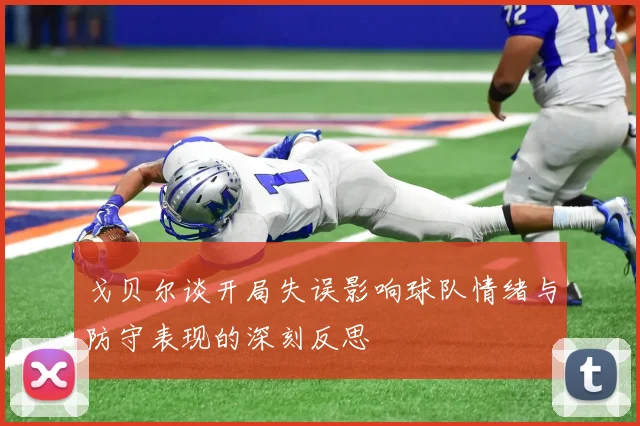 戈贝尔谈开局失误影响球队情绪与防守表现的深刻反思