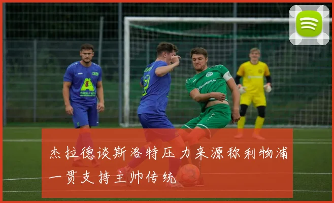 杰拉德谈斯洛特压力来源称利物浦一贯支持主帅传统