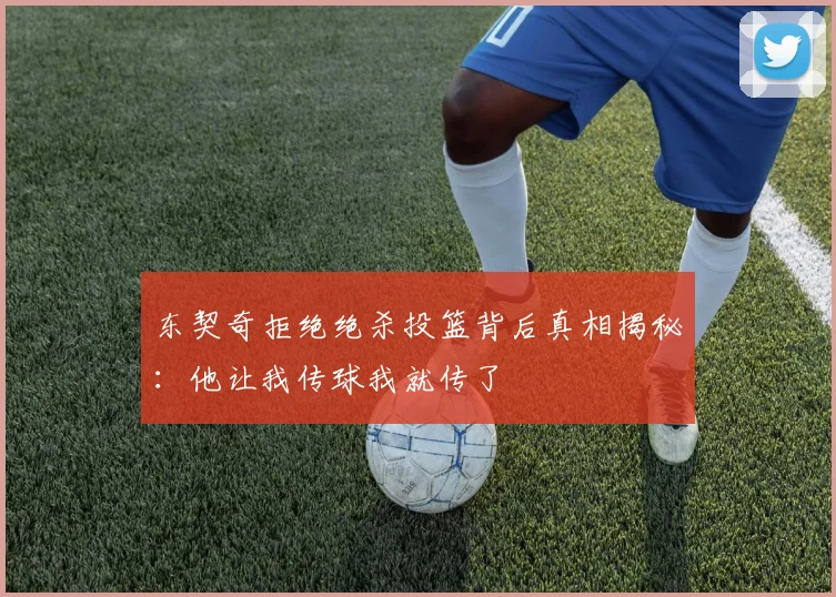 东契奇拒绝绝杀投篮背后真相揭秘：他让我传球我就传了