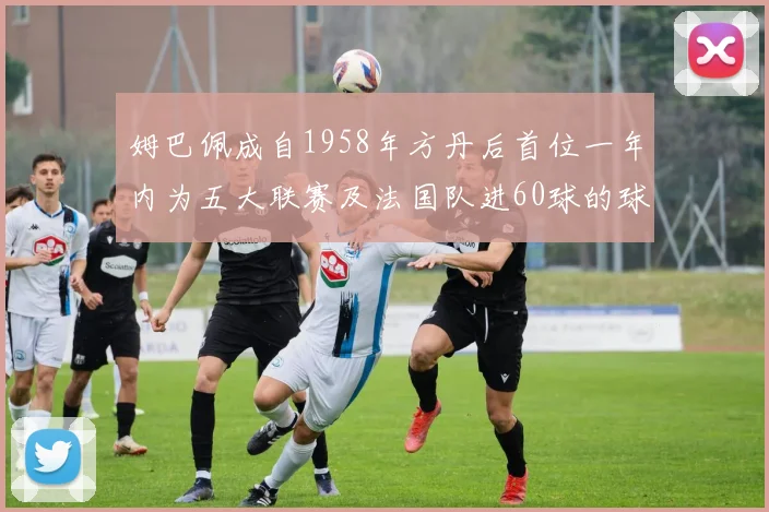姆巴佩成自1958年方丹后首位一年内为五大联赛及法国队进60球的球员