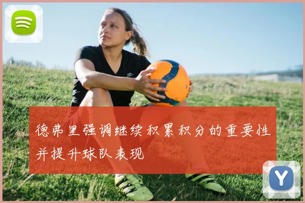 德弗里强调继续积累积分的重要性并提升球队表现