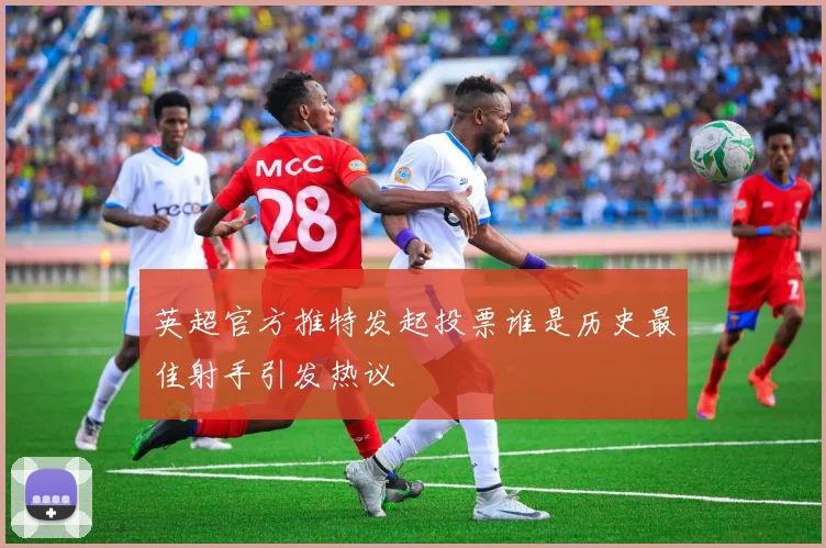 英超官方推特发起投票谁是历史最佳射手引发热议