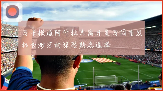 马卡报道阿什拉夫离开皇马因首发机会渺茫的深思熟虑选择