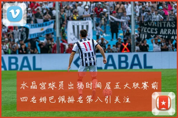 水晶宫球员出场时间居五大联赛前四名姆巴佩排名第八引关注