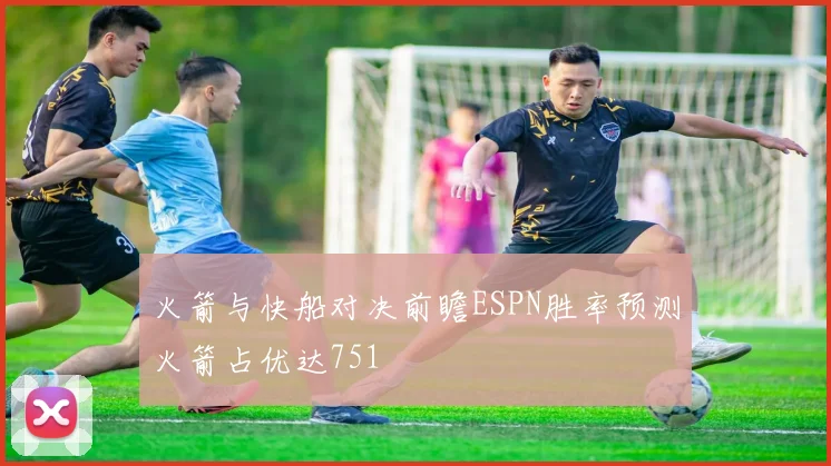 火箭与快船对决前瞻ESPN胜率预测火箭占优达751