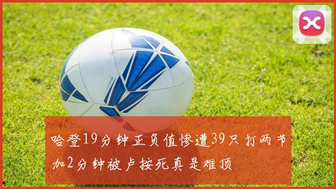 哈登19分钟正负值惨遭39只打两节加2分钟被卢按死真是难顶
