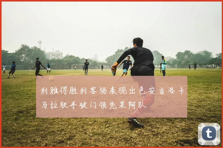 利雅得胜利客场表现出色安吉洛卡马拉联手破门领先果阿队