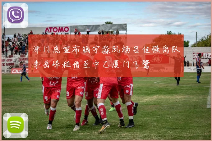 津门虎宣布钱宇淼阮杨吕佳强离队李岳峰租借至中乙厦门飞鹭