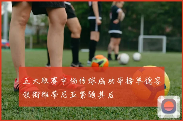 五大联赛中场传球成功率榜单德容领衔维蒂尼亚紧随其后