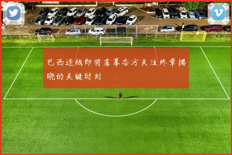 巴西连线即将落幕各方关注终章揭晓的关键时刻