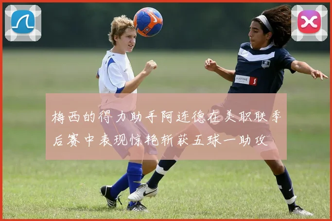 梅西的得力助手阿连德在美职联季后赛中表现惊艳斩获五球一助攻