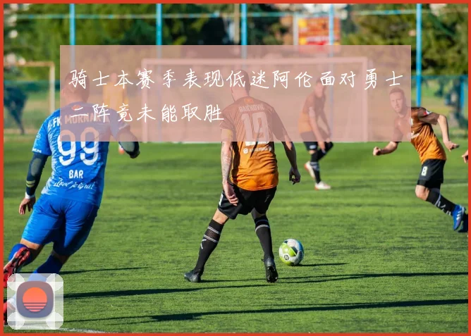 骑士本赛季表现低迷阿伦面对勇士二阵竟未能取胜