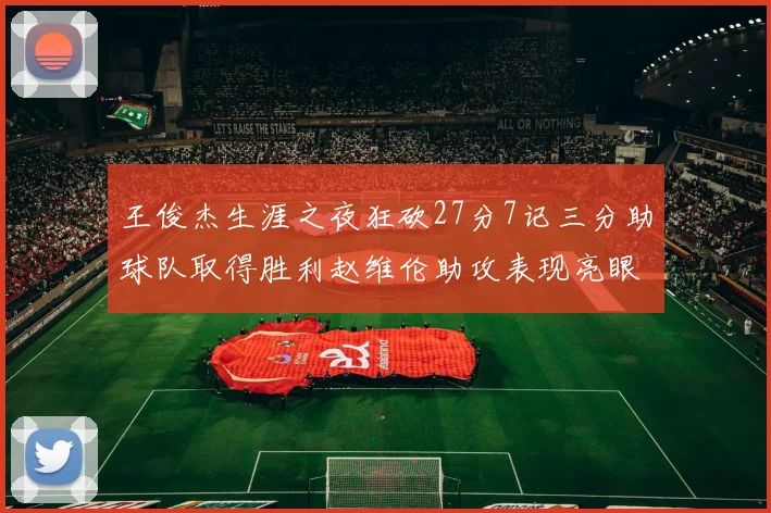 王俊杰生涯之夜狂砍27分7记三分助球队取得胜利赵维伦助攻表现亮眼