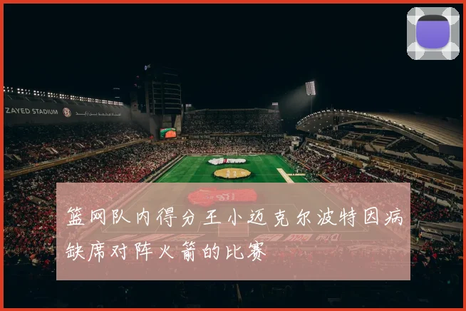 篮网队内得分王小迈克尔波特因病缺席对阵火箭的比赛