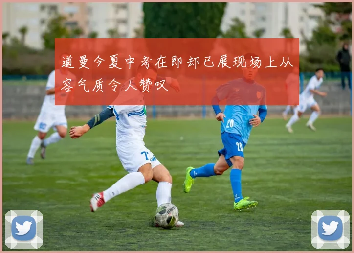 道曼今夏中考在即却已展现场上从容气质令人赞叹