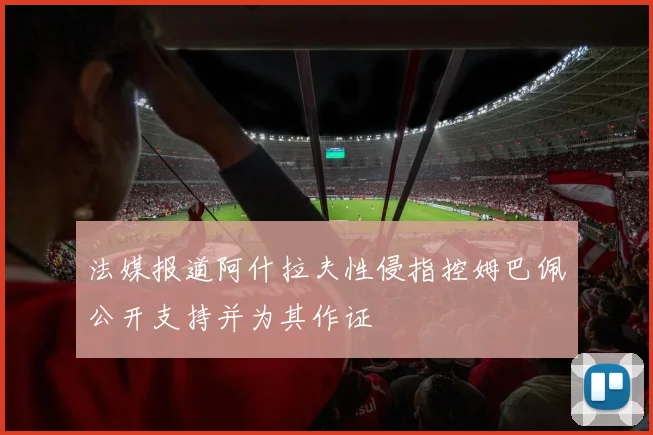 法媒报道阿什拉夫性侵指控姆巴佩公开支持并为其作证
