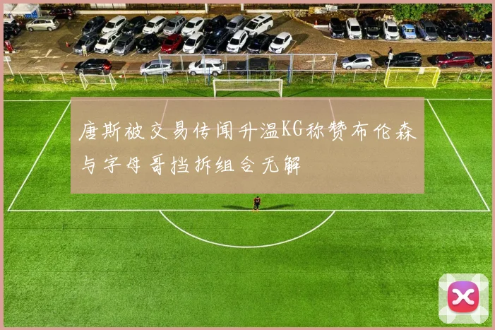 唐斯被交易传闻升温KG称赞布伦森与字母哥挡拆组合无解