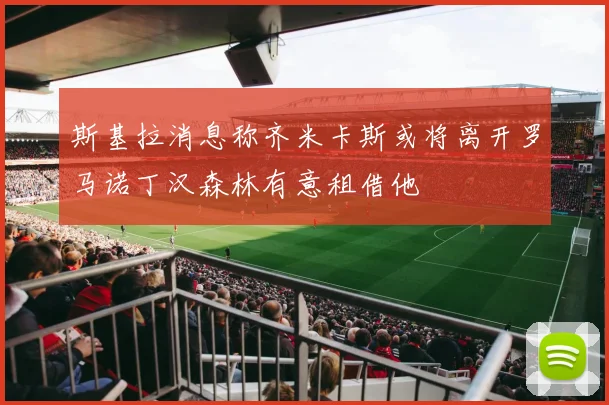 斯基拉消息称齐米卡斯或将离开罗马诺丁汉森林有意租借他