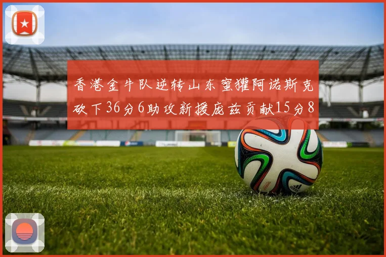 香港金牛队逆转山东蜜獾阿诺斯克砍下36分6助攻新援庞兹贡献15分8篮板9助攻