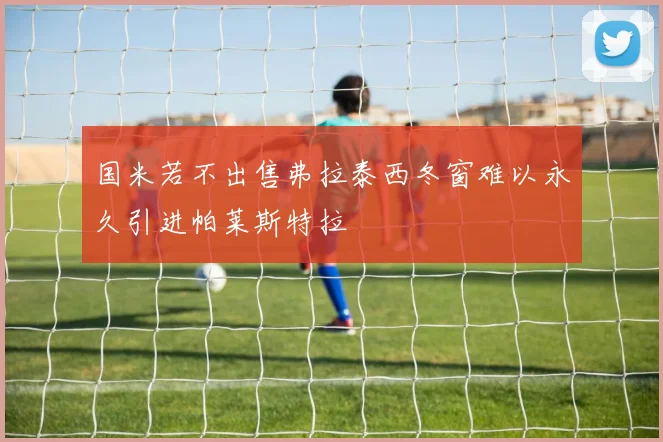 国米若不出售弗拉泰西冬窗难以永久引进帕莱斯特拉