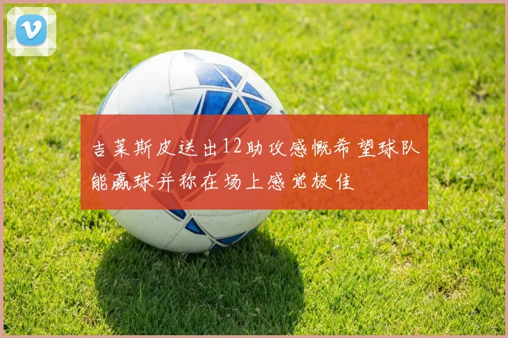 吉莱斯皮送出12助攻感慨希望球队能赢球并称在场上感觉极佳