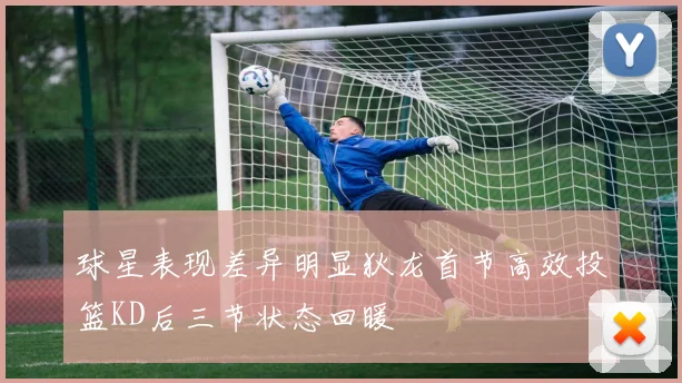 球星表现差异明显狄龙首节高效投篮KD后三节状态回暖