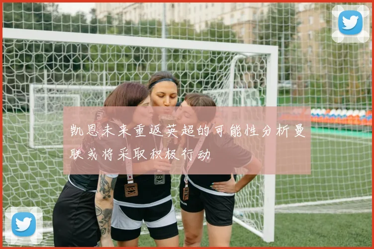 凯恩未来重返英超的可能性分析曼联或将采取积极行动