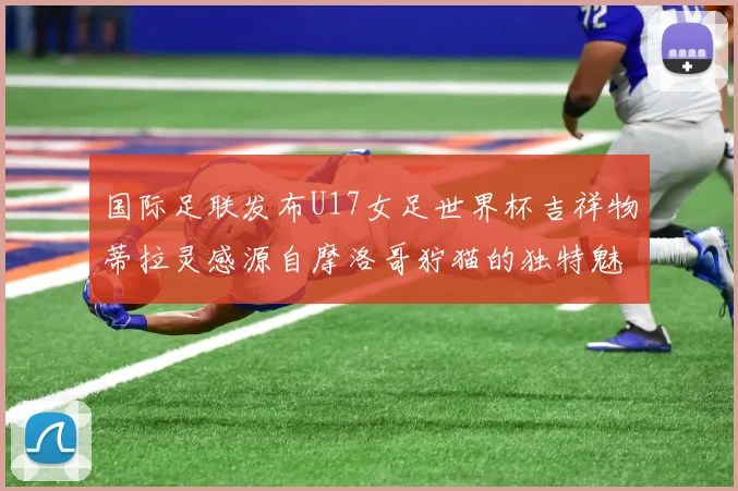 国际足联发布U17女足世界杯吉祥物蒂拉灵感源自摩洛哥狞猫的独特魅力