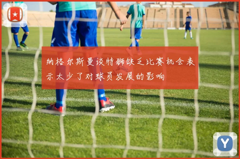 纳格尔斯曼谈特狮缺乏比赛机会表示太少了对球员发展的影响