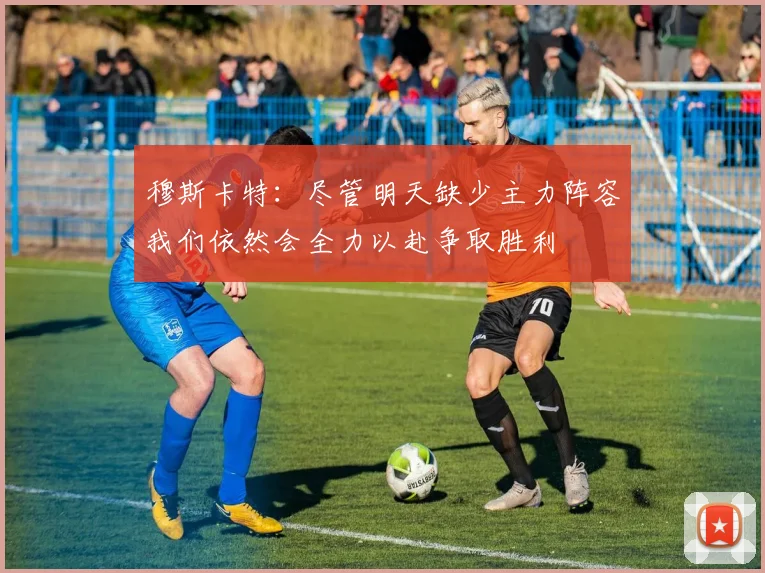 穆斯卡特：尽管明天缺少主力阵容我们依然会全力以赴争取胜利