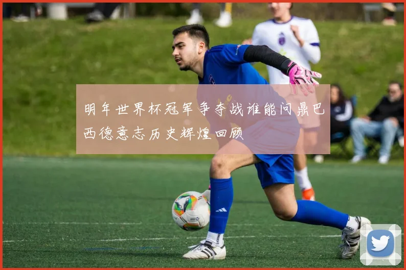 明年世界杯冠军争夺战谁能问鼎巴西德意志历史辉煌回顾